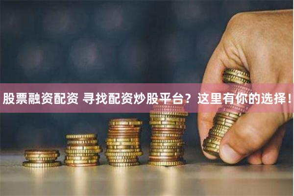 股票融资配资 寻找配资炒股平台？这里有你的选择！