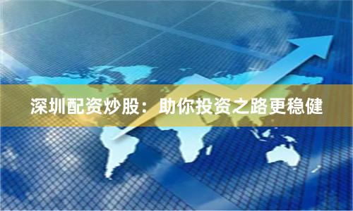 深圳配资炒股：助你投资之路更稳健