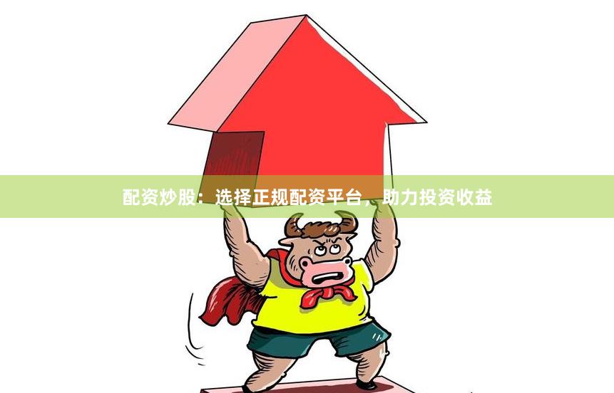 配资炒股：选择正规配资平台，助力投资收益