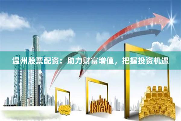 温州股票配资：助力财富增值，把握投资机遇