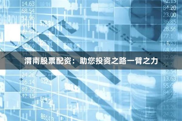 渭南股票配资：助您投资之路一臂之力