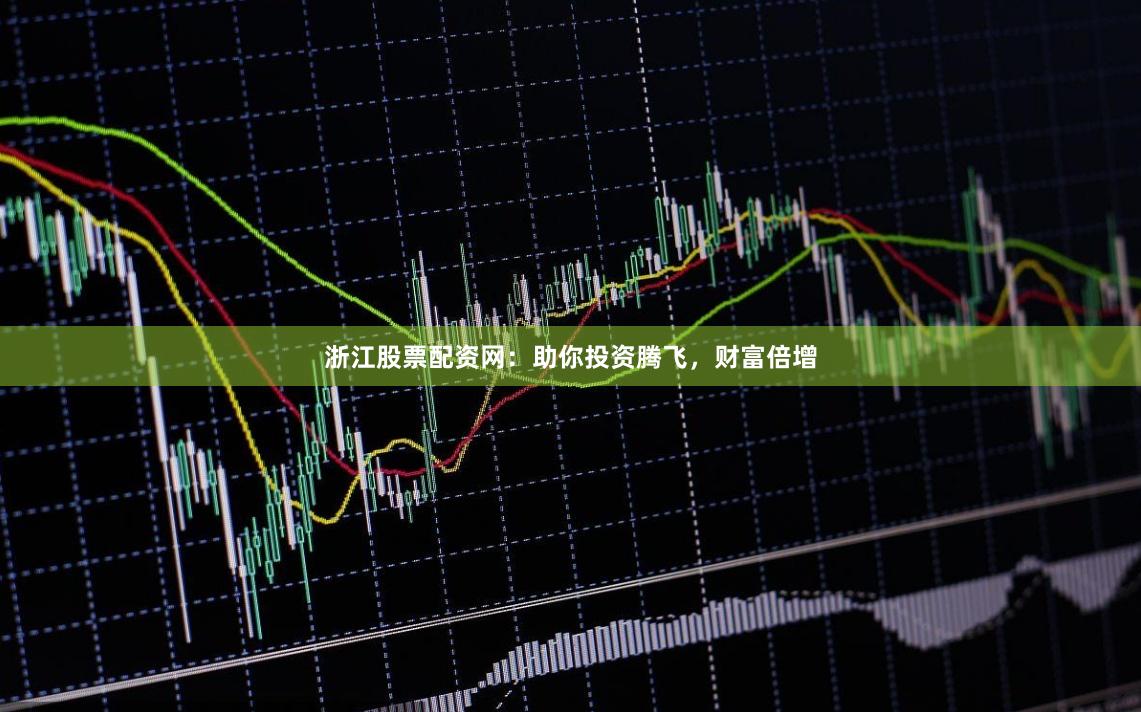 浙江股票配资网：助你投资腾飞，财富倍增