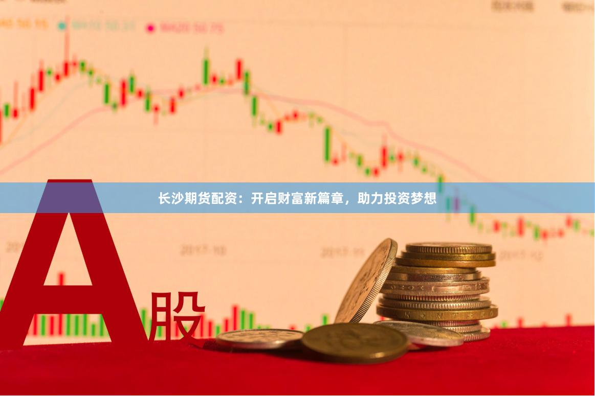 长沙期货配资：开启财富新篇章，助力投资梦想