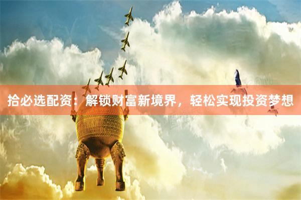 拾必选配资：解锁财富新境界，轻松实现投资梦想