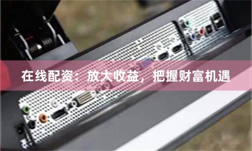 在线配资：放大收益，把握财富机遇