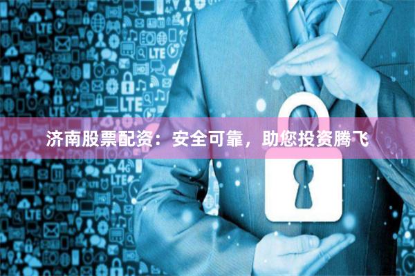 济南股票配资：安全可靠，助您投资腾飞