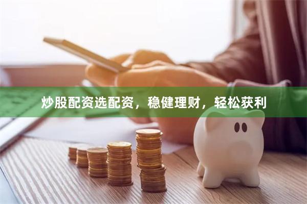 炒股配资选配资，稳健理财，轻松获利