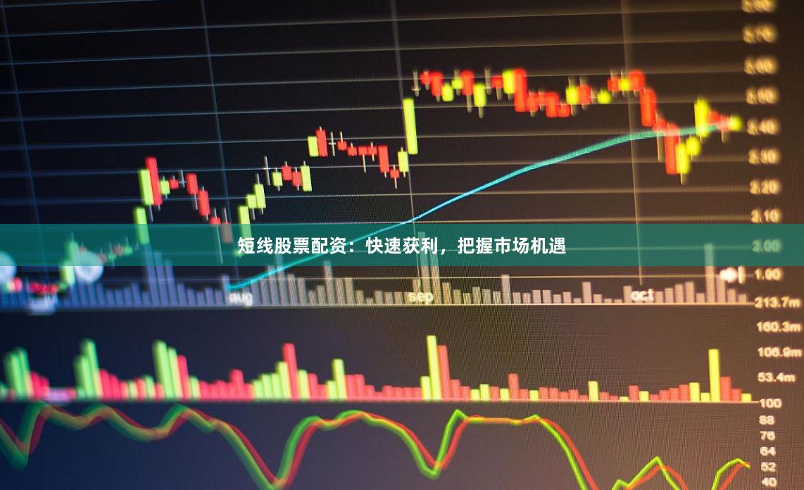 短线股票配资：快速获利，把握市场机遇