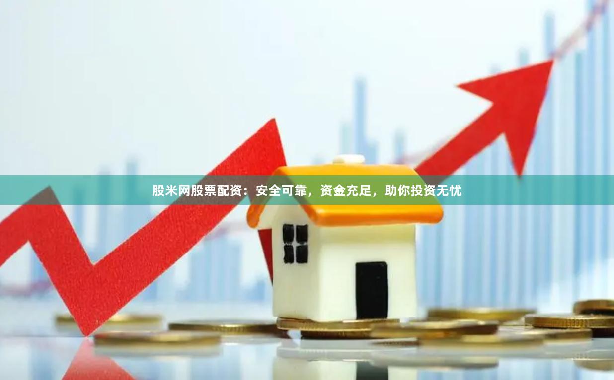 股米网股票配资：安全可靠，资金充足，助你投资无忧