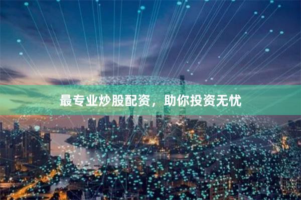 最专业炒股配资，助你投资无忧