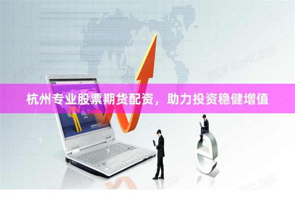 杭州专业股票期货配资，助力投资稳健增值