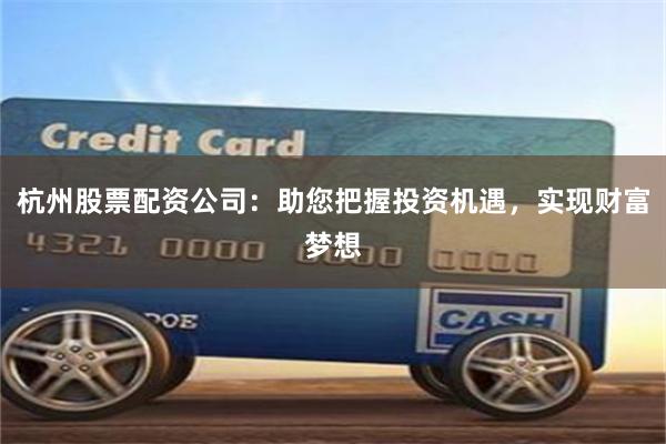 杭州股票配资公司：助您把握投资机遇，实现财富梦想