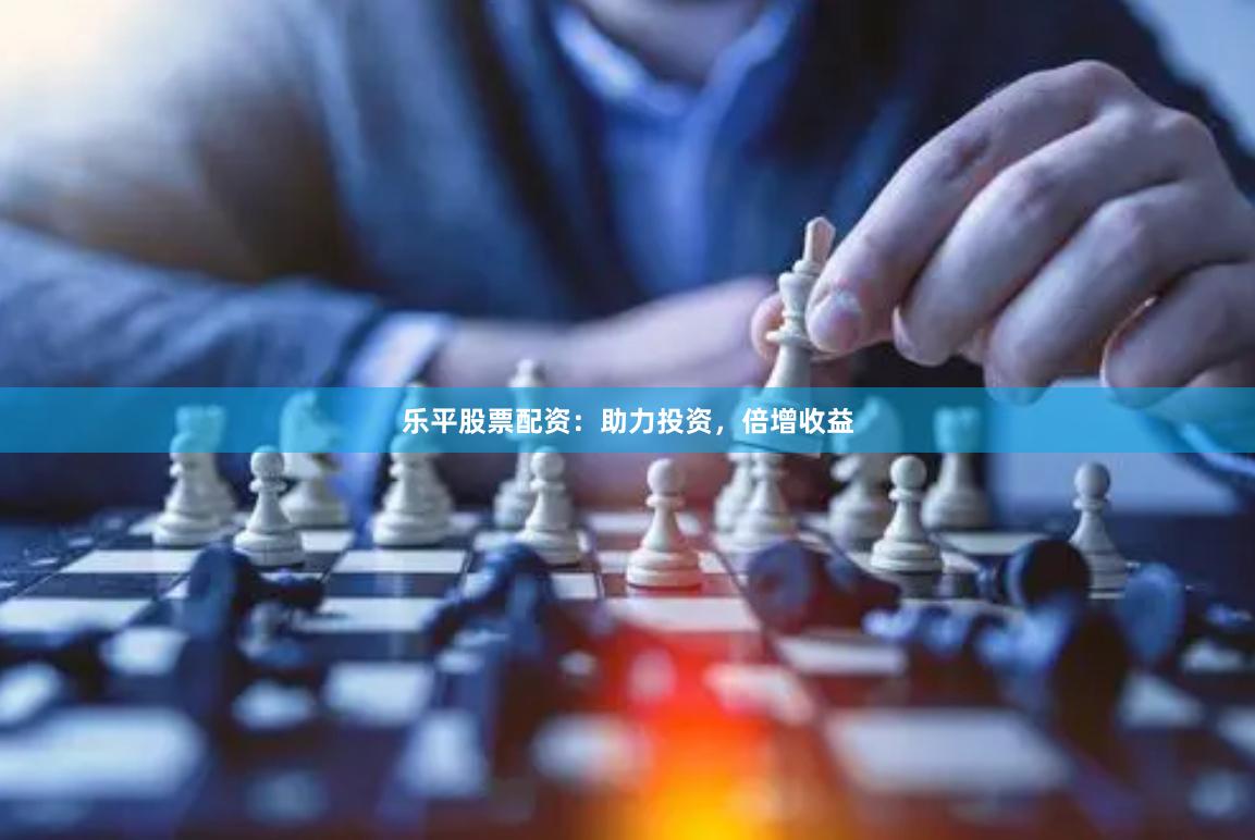 乐平股票配资：助力投资，倍增收益