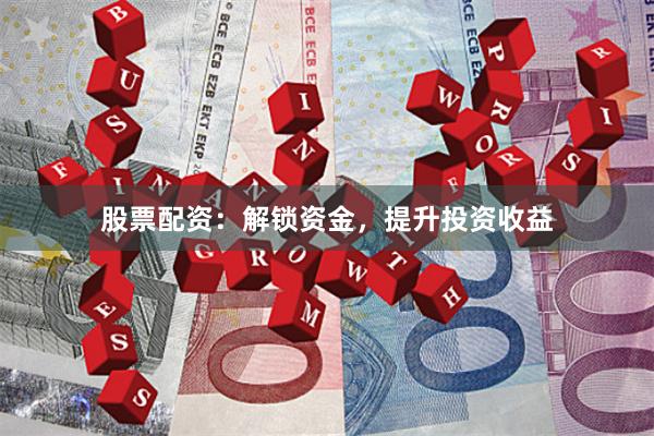 股票配资：解锁资金，提升投资收益