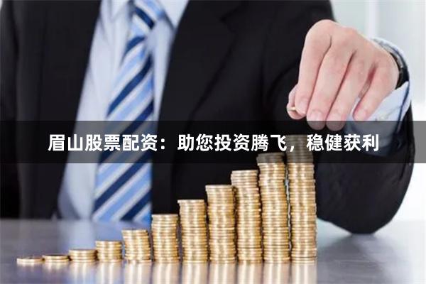 眉山股票配资：助您投资腾飞，稳健获利