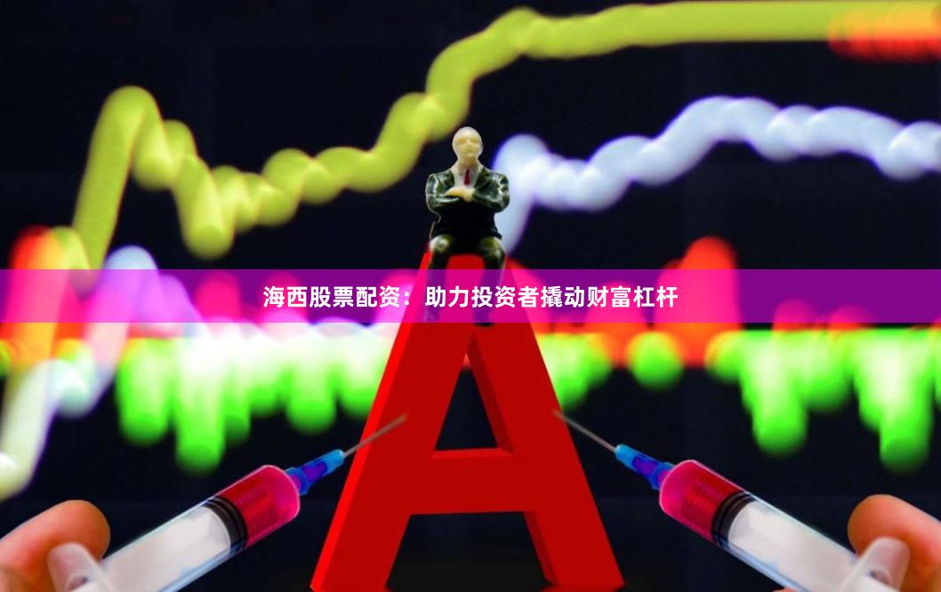 海西股票配资：助力投资者撬动财富杠杆