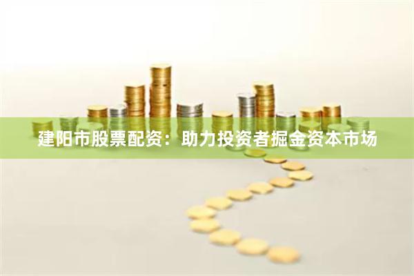 建阳市股票配资：助力投资者掘金资本市场