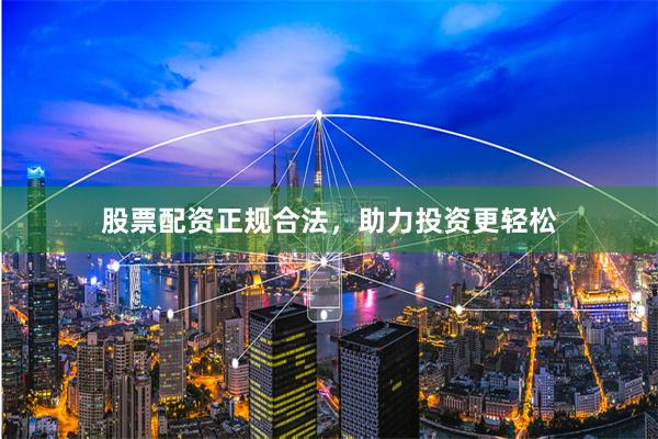 股票配资正规合法，助力投资更轻松