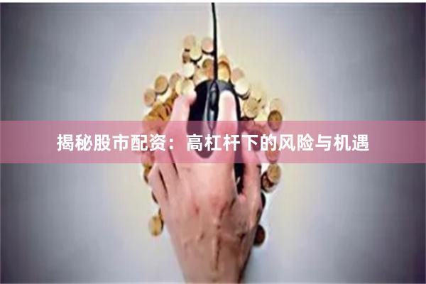 揭秘股市配资：高杠杆下的风险与机遇