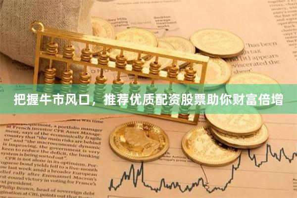 把握牛市风口，推荐优质配资股票助你财富倍增