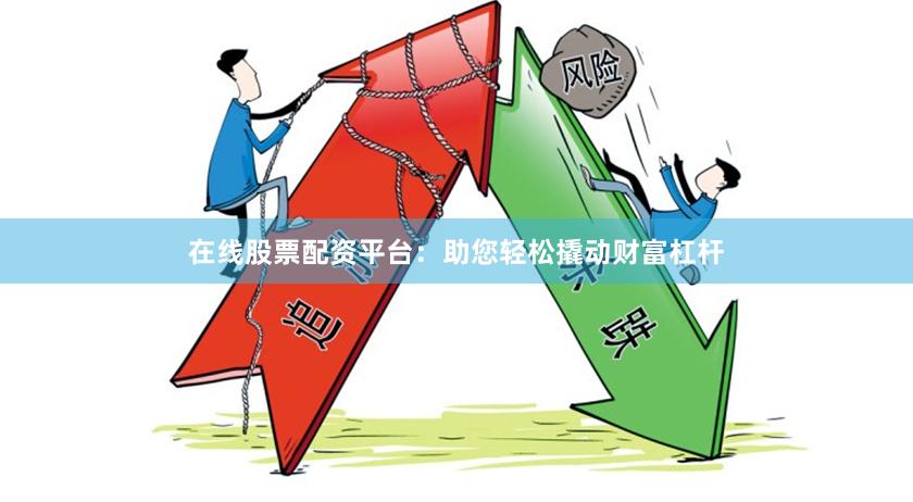在线股票配资平台：助您轻松撬动财富杠杆