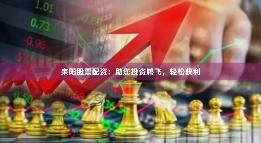 耒阳股票配资：助您投资腾飞，轻松获利