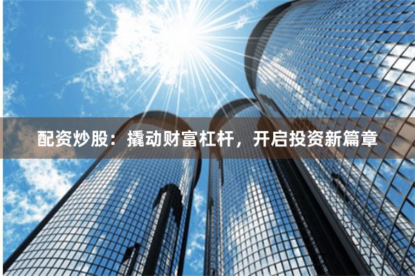 配资炒股：撬动财富杠杆，开启投资新篇章