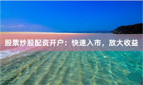 股票炒股配资开户：快速入市，放大收益