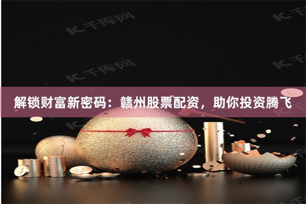 解锁财富新密码：赣州股票配资，助你投资腾飞