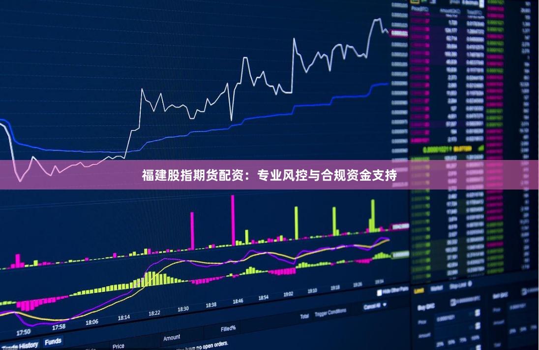 福建股指期货配资：专业风控与合规资金支持