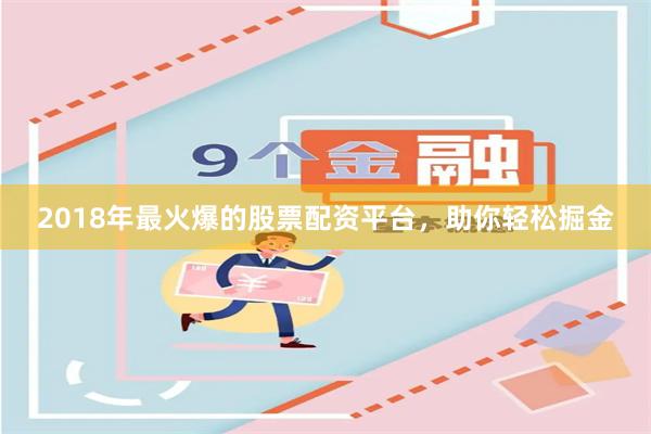 2018年最火爆的股票配资平台，助你轻松掘金