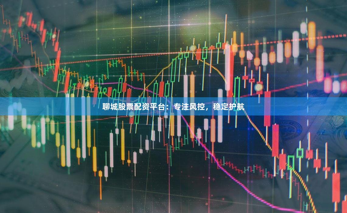 聊城股票配资平台：专注风控，稳定护航