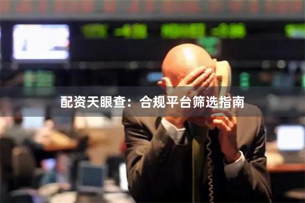 配资天眼查：合规平台筛选指南
