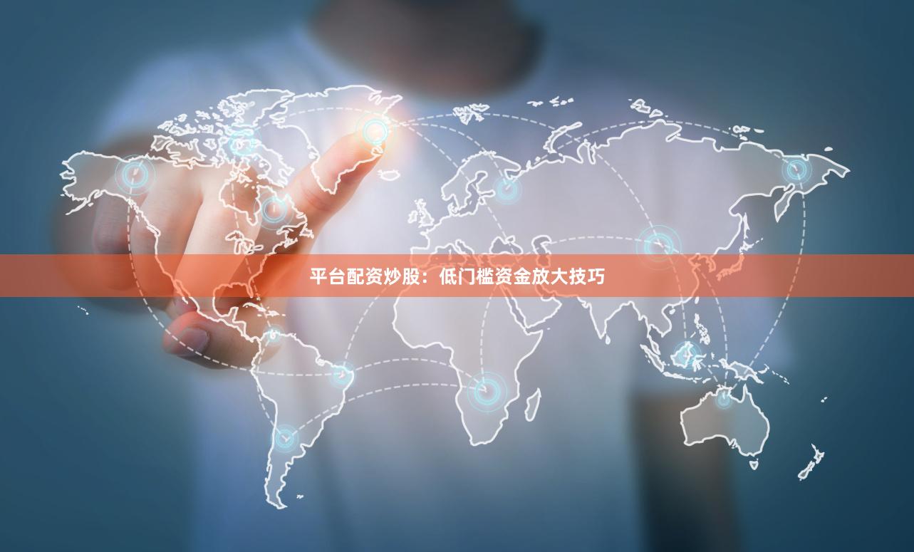 平台配资炒股：低门槛资金放大技巧
