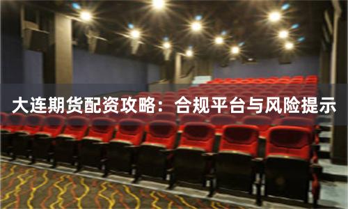 大连期货配资攻略：合规平台与风险提示