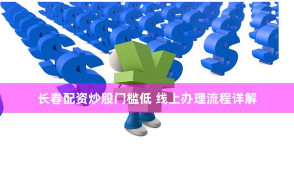 长春配资炒股门槛低 线上办理流程详解