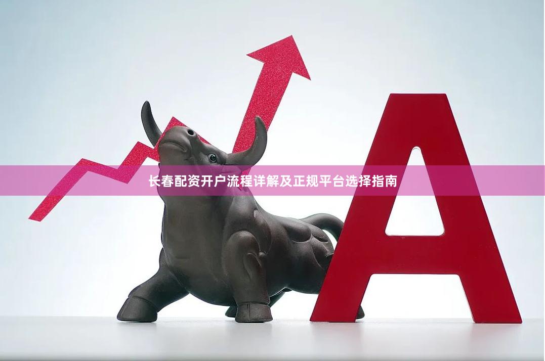 长春配资开户流程详解及正规平台选择指南