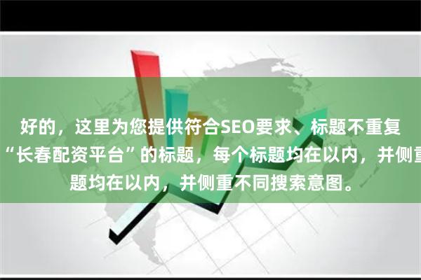 好的，这里为您提供符合SEO要求、标题不重复且均包含关键词“长春配资平台”的标题，每个标题均在以内，并侧重不同搜索意图。